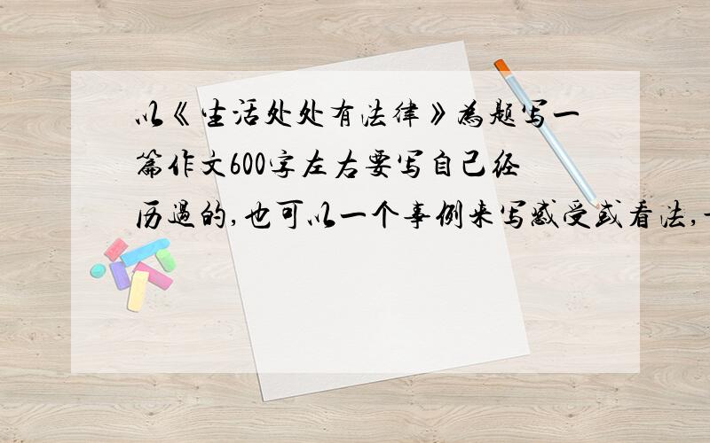 以《生活处处有法律》为题写一篇作文600字左右要写自己经历过的,也可以一个事例来写感受或看法,最好有事例（简单点,生活中常遇到的）麻烦各位了........