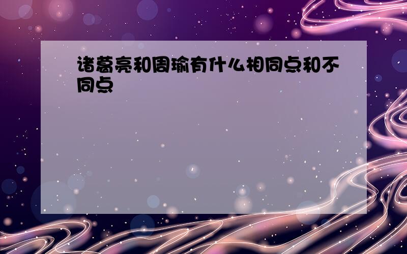 诸葛亮和周瑜有什么相同点和不同点