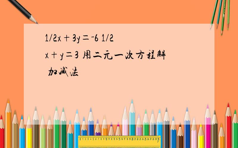 1/2x+3y＝-6 1/2x+y＝3 用二元一次方程解 加减法