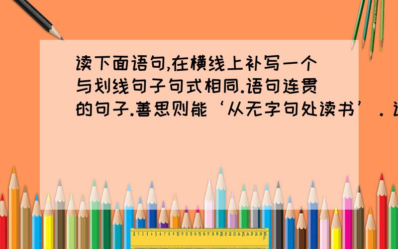 读下面语句,在横线上补写一个与划线句子句式相同.语句连贯的句子.善思则能‘从无字句处读书’。读沙漠，读出了它坦荡豪放的胸怀；读太阳，读出了它普造万物的无私；_________________，__