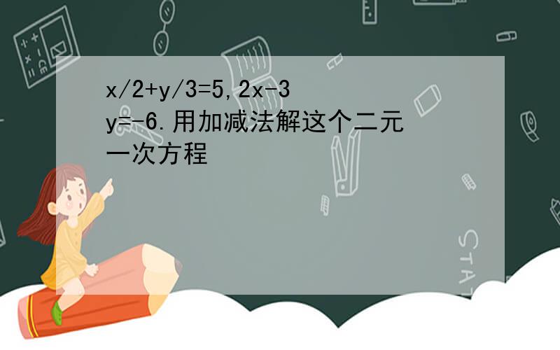 x/2+y/3=5,2x-3y=-6.用加减法解这个二元一次方程