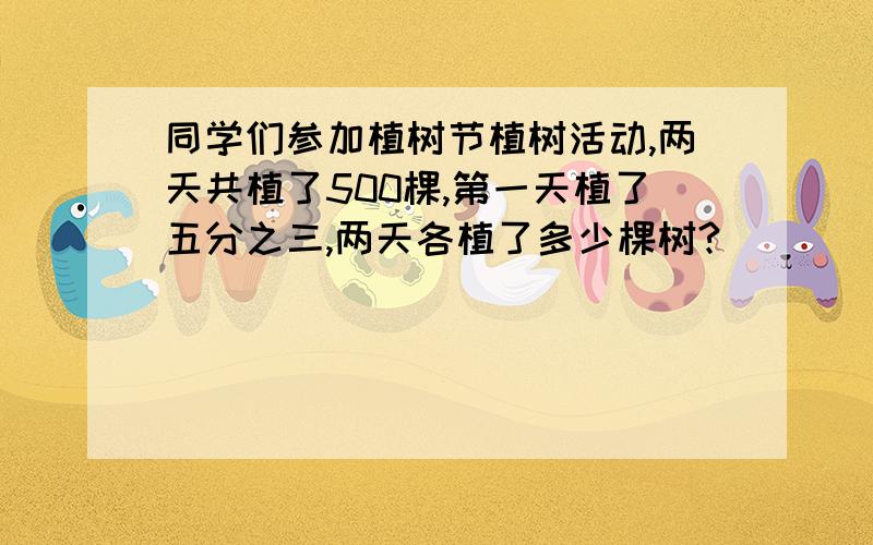 同学们参加植树节植树活动,两天共植了500棵,第一天植了五分之三,两天各植了多少棵树?