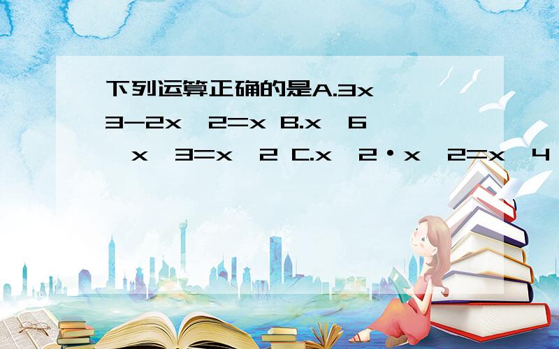 下列运算正确的是A.3x ^3-2x^2=x B.x^6÷x^3=x^2 C.x^2·x^2=x^4 D.(2x^3)^3=6x^9