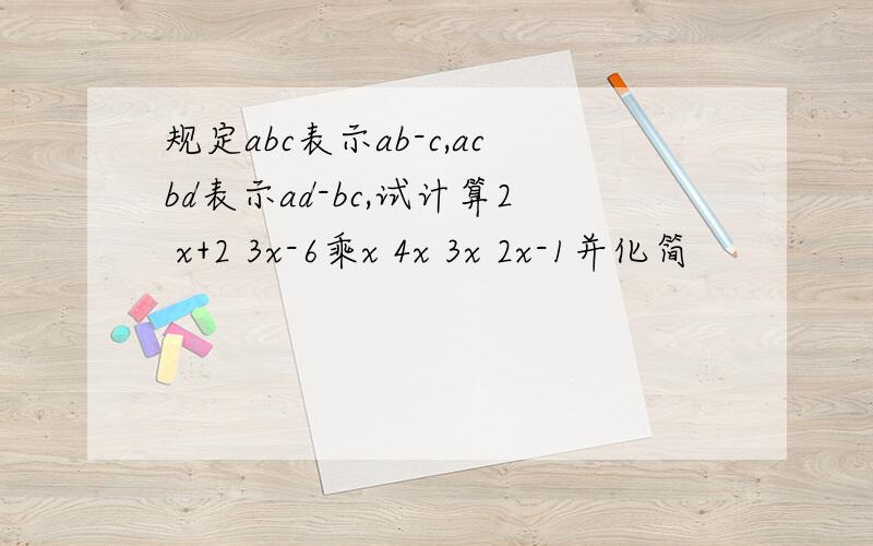 规定abc表示ab-c,acbd表示ad-bc,试计算2 x+2 3x-6乘x 4x 3x 2x-1并化简