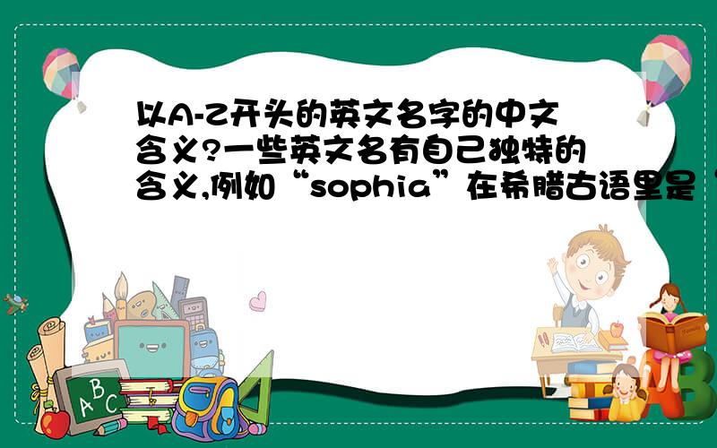 以A-Z开头的英文名字的中文含义?一些英文名有自己独特的含义,例如“sophia”在希腊古语里是“智慧”的意思,“lily”是“百合”的意思.想给自己起一个女性英文名,所以想得到以A-Z开头的尽