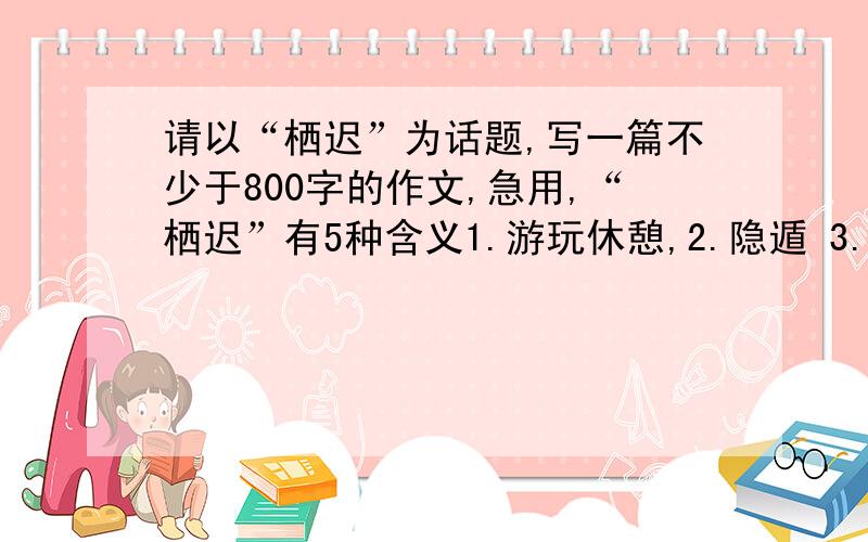 请以“栖迟”为话题,写一篇不少于800字的作文,急用,“栖迟”有5种含义1.游玩休憩,2.隐遁 3.漂泊失意 4.安息 5.留恋,停滞