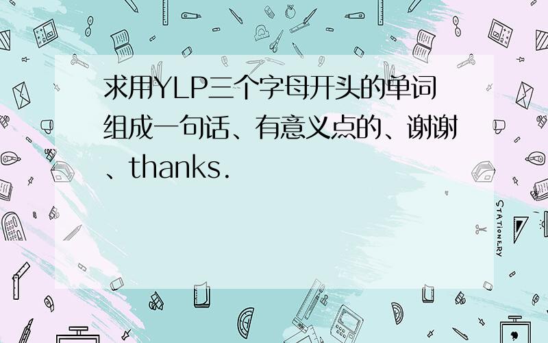 求用YLP三个字母开头的单词组成一句话、有意义点的、谢谢、thanks.