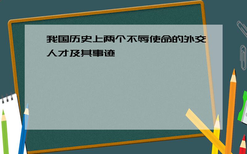 我国历史上两个不辱使命的外交人才及其事迹