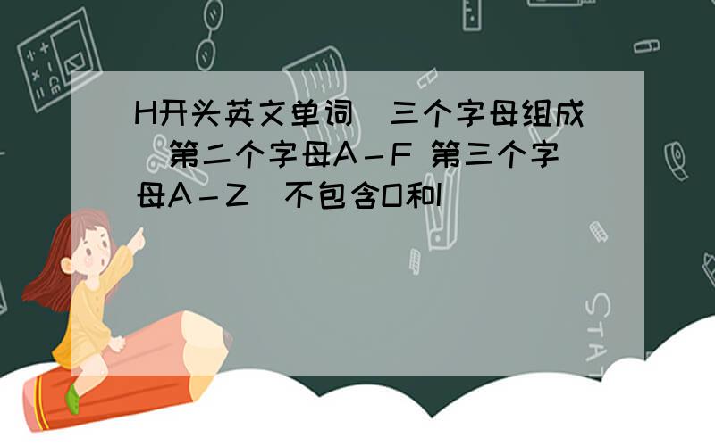 H开头英文单词（三个字母组成）第二个字母A－F 第三个字母A－Z（不包含O和I)