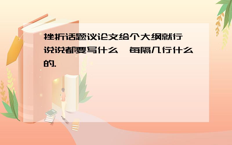 挫折话题议论文给个大纲就行,说说都要写什么,每隔几行什么的.