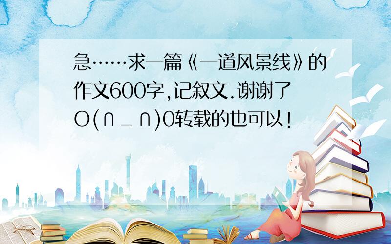 急……求一篇《一道风景线》的作文600字,记叙文.谢谢了O(∩_∩)0转载的也可以!