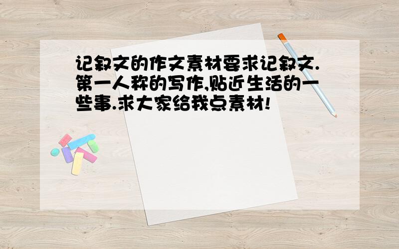 记叙文的作文素材要求记叙文.第一人称的写作,贴近生活的一些事.求大家给我点素材!