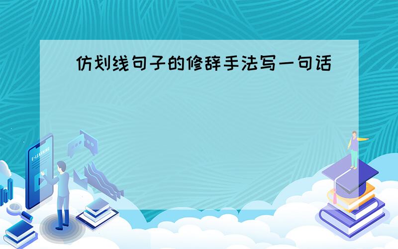 仿划线句子的修辞手法写一句话