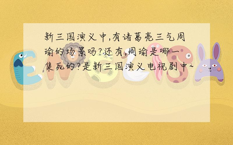 新三国演义中,有诸葛亮三气周瑜的场景吗?还有,周瑜是哪一集死的?是新三国演义电视剧中~