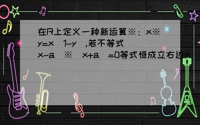 在R上定义一种新运算※：x※y=x(1-y),若不等式(x-a)※(x+a)=0等式恒成立右边a^2-a-3/4