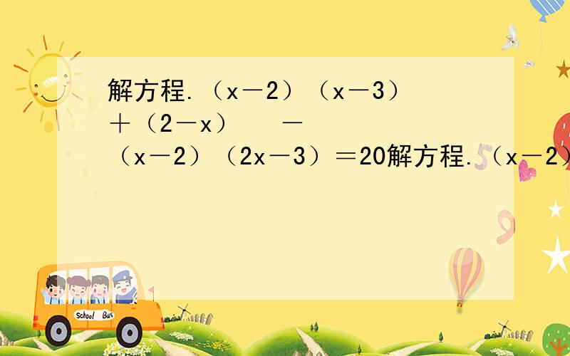 解方程.（x－2）（x－3）＋（2－x）² －（x－2）（2x－3）＝20解方程.（x－2）（x－3）＋（2－x）² －（x－2）（2x－3）＝20 用关于提公因式法解.最好发图片,