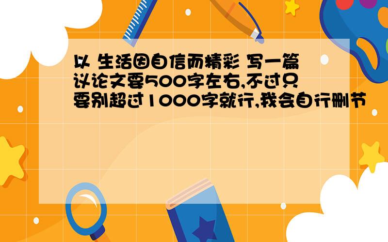 以 生活因自信而精彩 写一篇议论文要500字左右,不过只要别超过1000字就行,我会自行删节