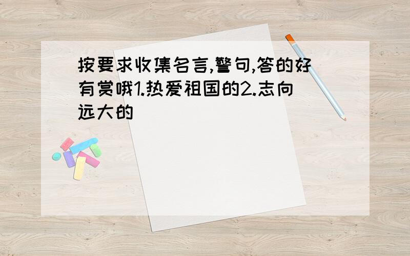 按要求收集名言,警句,答的好有赏哦1.热爱祖国的2.志向远大的