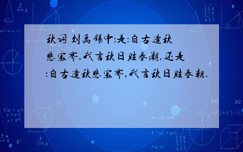 秋词 刘禹锡中：是：自古逢秋悲寂寥,我言秋日胜春潮.还是：自古逢秋悲寂寥,我言秋日胜春朝.