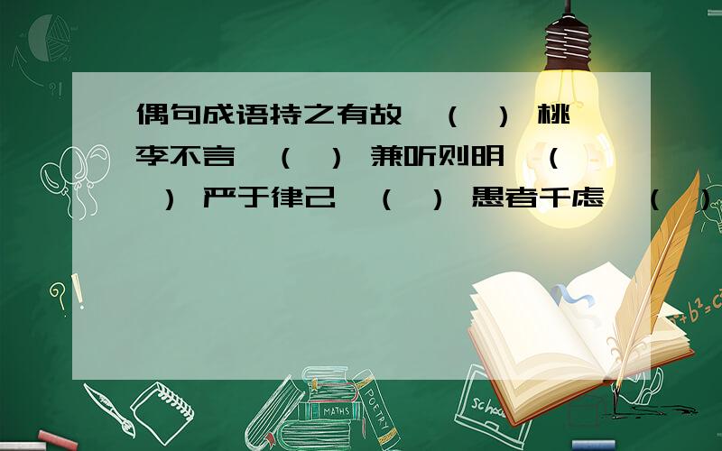 偶句成语持之有故,（ ） 桃李不言,（ ） 兼听则明,（ ） 严于律己,（ ） 愚者千虑,（ ） 欲加之罪,（ ）欲加之罪,（ ） 人非圣贤,（ ） 白尺竿头,（ ）前事不忘,（ ） 曾经沧海难为水,（ ）