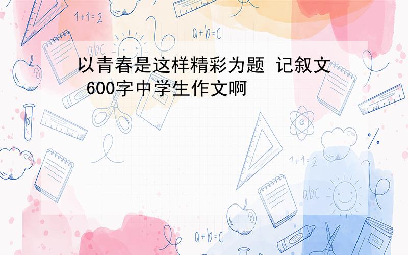 以青春是这样精彩为题 记叙文 600字中学生作文啊