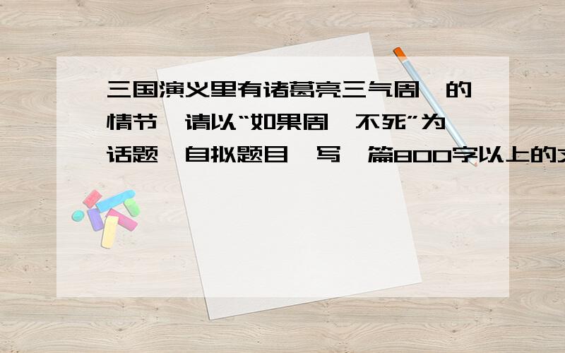 三国演义里有诸葛亮三气周瑜的情节,请以“如果周瑜不死”为话题,自拟题目,写一篇800字以上的文章拜托各位大哥大姐了