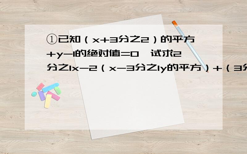 ①已知（x+3分之2）的平方+y-1的绝对值=0,试求2分之1x-2（x-3分之1y的平方）+（3分之1y的平方-2分之3x）的值②已知a-b=5,ab=-1,求（2a+3b-2ab)-(a+4b+ab)-(3ab-2a+2b)的值.③如果a