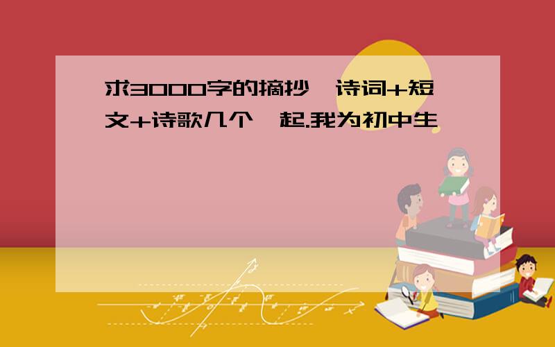 求3000字的摘抄,诗词+短文+诗歌几个一起.我为初中生