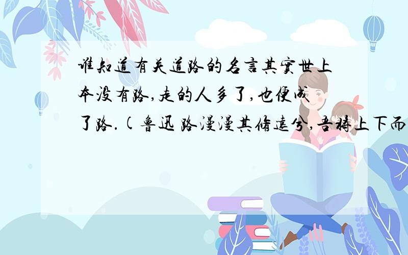 谁知道有关道路的名言其实世上本没有路,走的人多了,也便成了路.(鲁迅 路漫漫其修远兮,吾将上下而求索(屈原) 走自己的路,让别人去说吧(但丁) 行路难,行路难,多歧路,今安 在 独上高楼,望尽