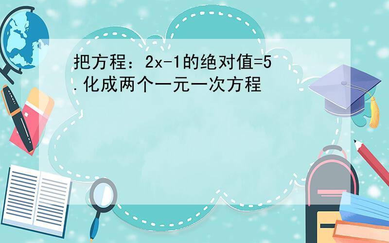 把方程：2x-1的绝对值=5.化成两个一元一次方程