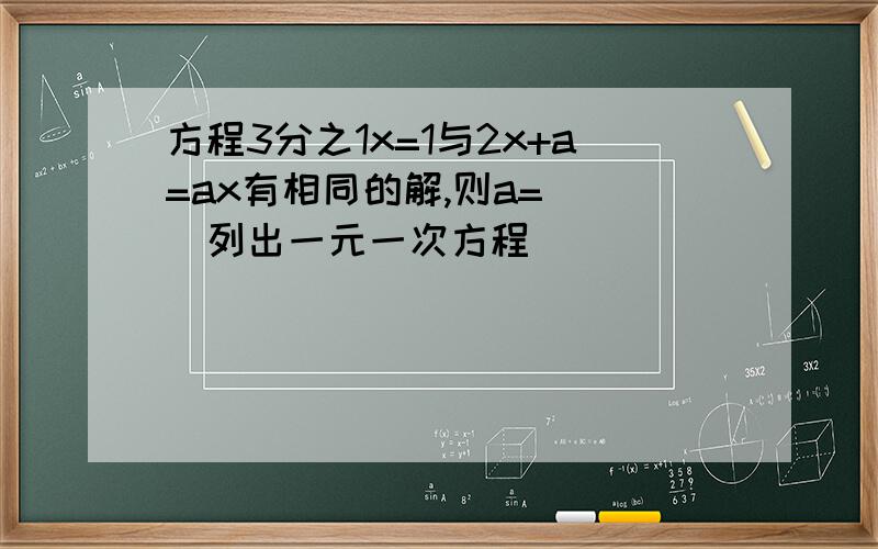 方程3分之1x=1与2x+a=ax有相同的解,则a=( )列出一元一次方程