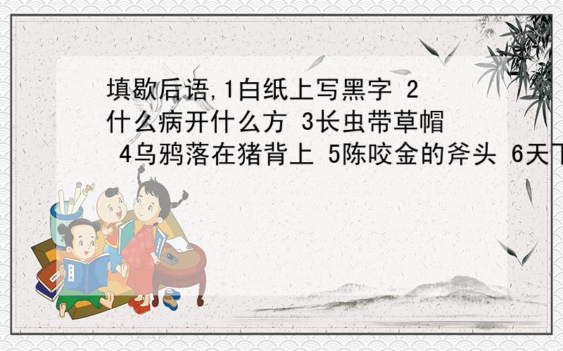 填歇后语,1白纸上写黑字 2什么病开什么方 3长虫带草帽 4乌鸦落在猪背上 5陈咬金的斧头 6天下乌鸦