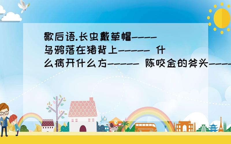 歇后语.长虫戴草帽---- 乌鸦落在猪背上----- 什么病开什么方----- 陈咬金的斧头-----