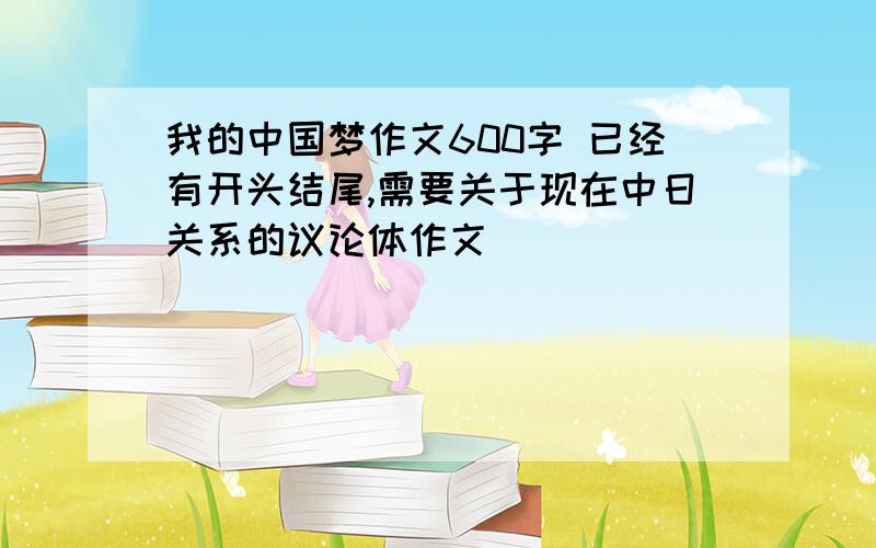 我的中国梦作文600字 已经有开头结尾,需要关于现在中日关系的议论体作文