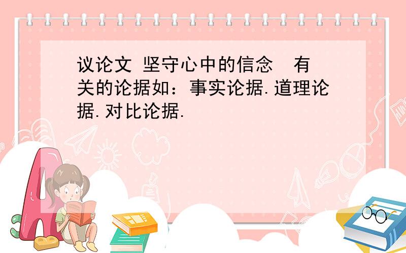 议论文 坚守心中的信念  有关的论据如：事实论据.道理论据.对比论据.