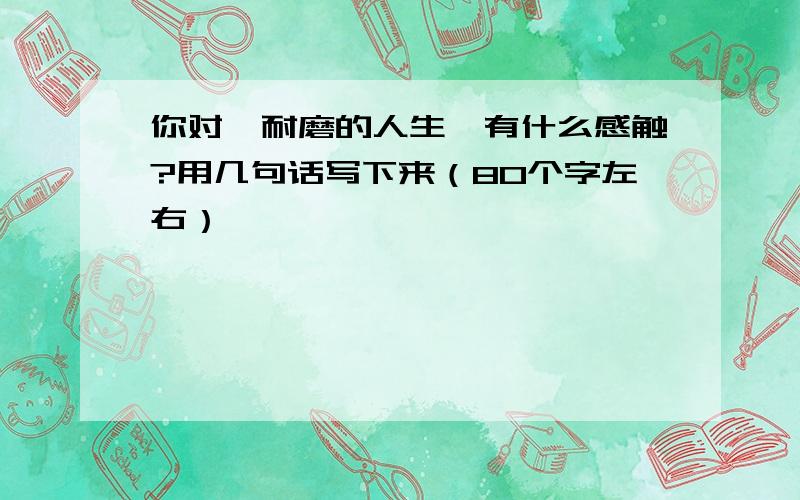 你对《耐磨的人生》有什么感触?用几句话写下来（80个字左右）