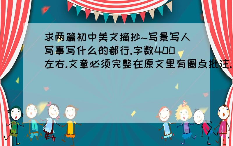 求两篇初中美文摘抄~写景写人写事写什么的都行.字数400左右.文章必须完整在原文里有圈点批注.读后感.和喜欢这篇文章的理由.