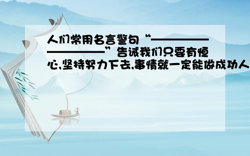 人们常用名言警句“——————————”告诫我们只要有恒心,坚持努力下去,事情就一定能做成功人们常用名言警句“————————告诫我们要从小珍惜时间、发奋苦读写一个描写