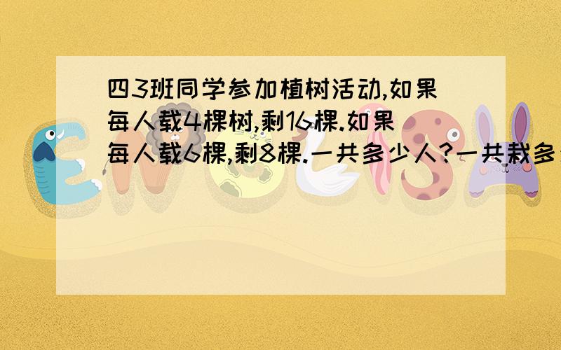 四3班同学参加植树活动,如果每人载4棵树,剩16棵.如果每人载6棵,剩8棵.一共多少人?一共栽多少棵?