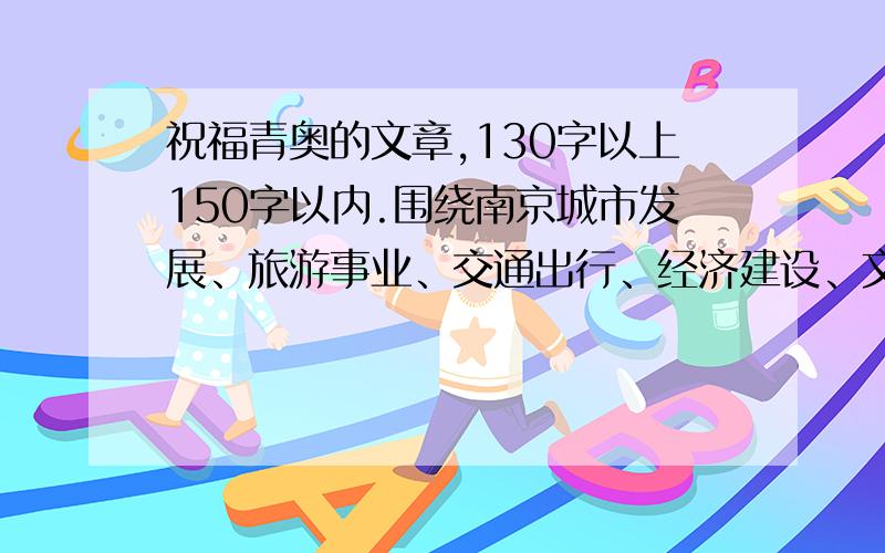 祝福青奥的文章,130字以上150字以内.围绕南京城市发展、旅游事业、交通出行、经济建设、文化产业群众生活等方面,撰写文章、编发微博 ,展示当代少年儿童的独特视角及他们的所思、所感.