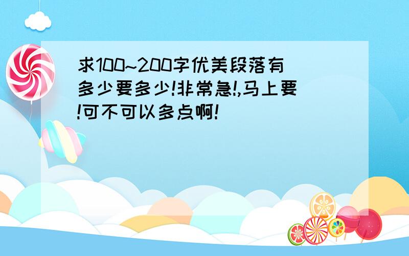 求100~200字优美段落有多少要多少!非常急!,马上要!可不可以多点啊！