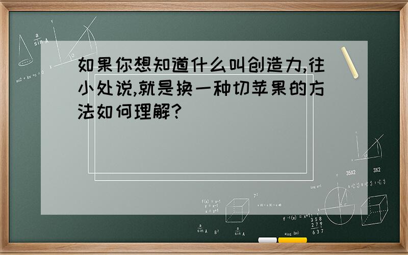 如果你想知道什么叫创造力,往小处说,就是换一种切苹果的方法如何理解?