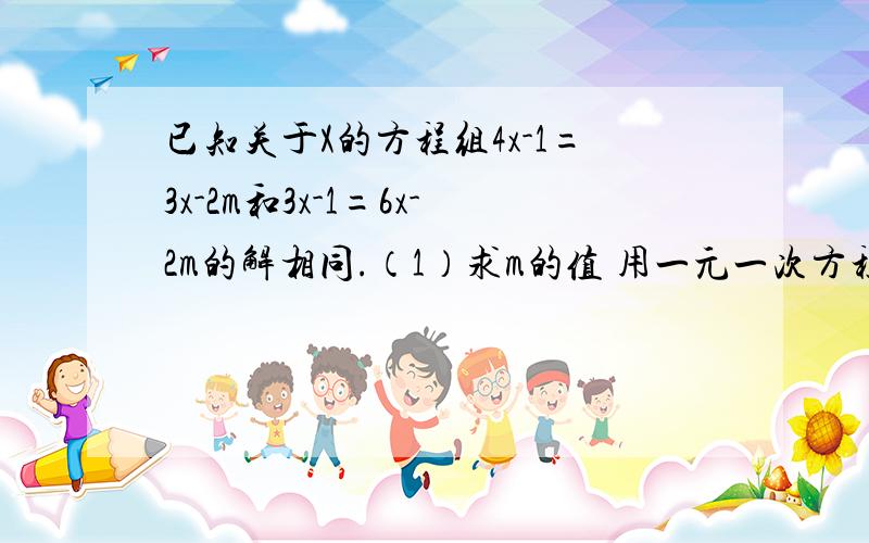 已知关于X的方程组4x-1=3x-2m和3x-1=6x-2m的解相同.（1）求m的值 用一元一次方程解,