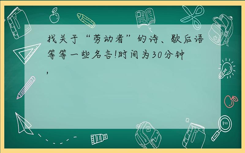 找关于“劳动者”的诗、歇后语等等一些名言!时间为30分钟,