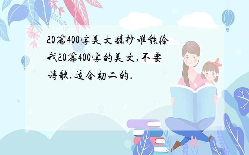 20篇400字美文摘抄谁能给我20篇400字的美文,不要诗歌,适合初二的.