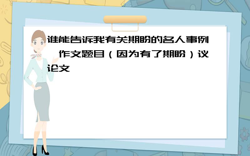 谁能告诉我有关期盼的名人事例,作文题目（因为有了期盼）议论文