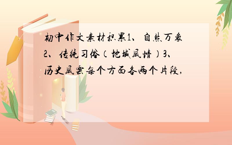 初中作文素材积累1、自然万象2、传统习俗（地域风情）3、历史风云每个方面各两个片段,