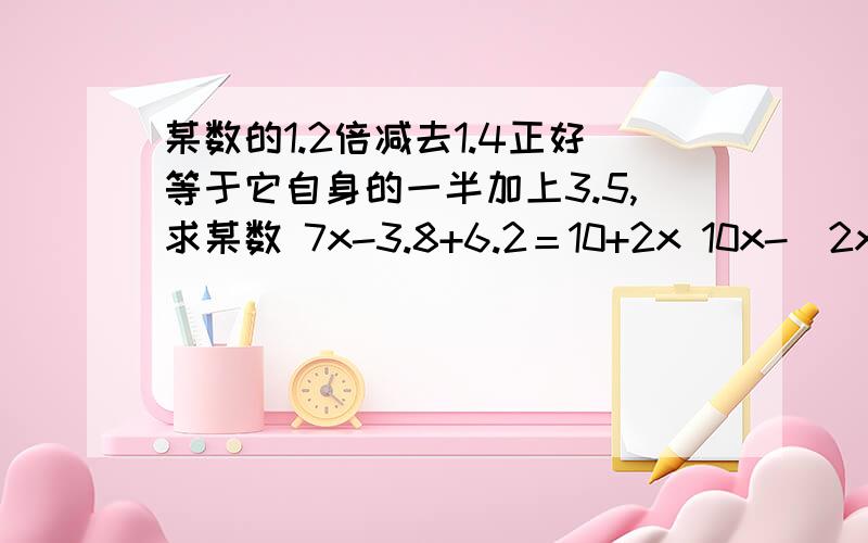 某数的1.2倍减去1.4正好等于它自身的一半加上3.5,求某数 7x-3.8+6.2＝10+2x 10x-(2x+6)=87x-3.8+6.2＝10+2x 10x-(2x+6)=8