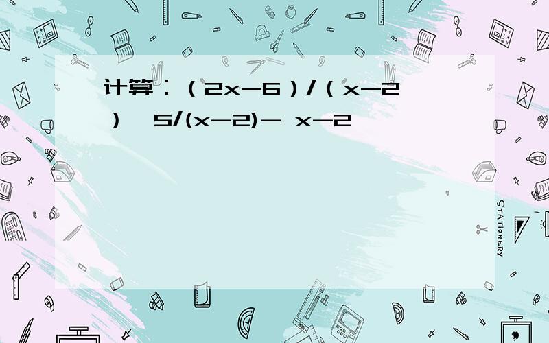 计算：（2x-6）/（x-2）÷5/(x-2)- x-2