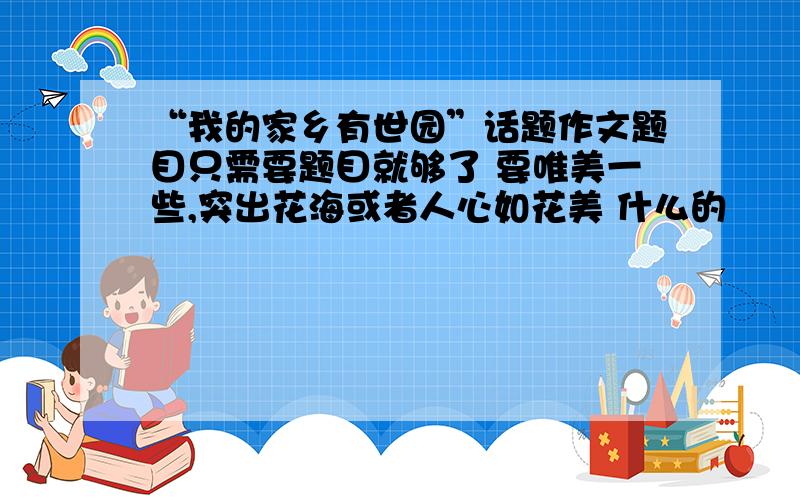 “我的家乡有世园”话题作文题目只需要题目就够了 要唯美一些,突出花海或者人心如花美 什么的